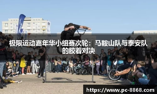 极限运动嘉年华小组赛次轮：马鞍山队与泰安队的胶着对决