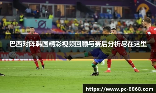 巴西对阵韩国精彩视频回顾与赛后分析尽在这里