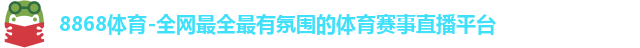 8868体育-全网最全最有氛围的体育赛事直播平台